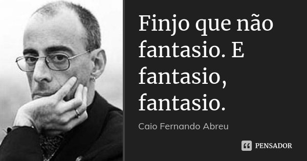 Finjo que não fantasio. E fantasio, fantasio.... Frase de Caio Fernando Abreu.