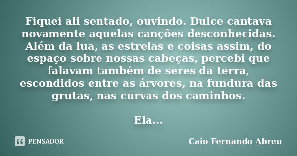 Fiquei ali sentado, ouvindo. Dulce cantava novamente aquelas canções desconhecidas. Além da lua, as estrelas e coisas assim, do espaço sobre nossas cabeças, per... Frase de Caio Fernando Abreu.