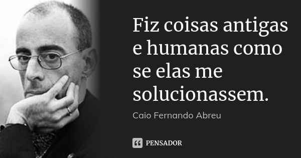 Fiz coisas antigas e humanas como se elas me solucionassem.... Frase de Caio Fernando Abreu.