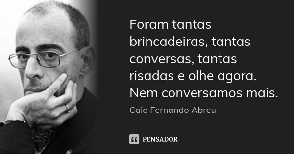 Foram tantas brincadeiras, tantas conversas, tantas risadas e olhe agora. Nem conversamos mais.... Frase de Caio Fernando Abreu.
