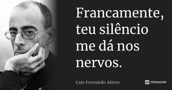 Francamente, teu silêncio me dá nos nervos.... Frase de Caio Fernando Abreu.