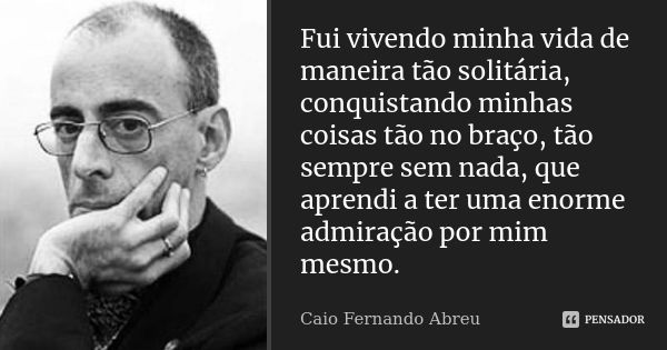 Fui vivendo minha vida de maneira tão solitária, conquistando minhas coisas tão no braço, tão sempre sem nada, que aprendi a ter uma enorme admiração por mim me... Frase de Caio Fernando Abreu.