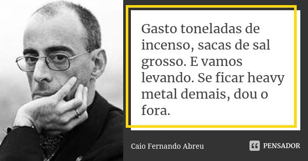 Gasto toneladas de incenso, sacas de sal grosso. E vamos levando. Se ficar heavy metal demais, dou o fora.... Frase de Caio Fernando Abreu.