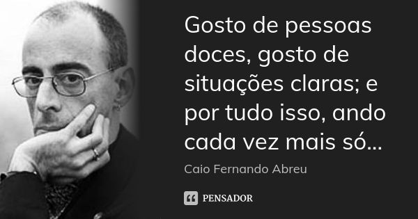Gosto de pessoas doces, gosto de situações claras; e por tudo isso, ando cada vez mais só...... Frase de Caio Fernando Abreu.