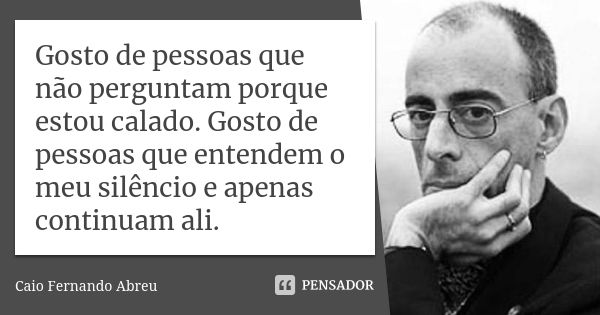 Gosto de pessoas que não perguntam porque estou calado. Gosto de pessoas que entendem o meu silêncio e apenas continuam ali.... Frase de Caio Fernando Abreu.