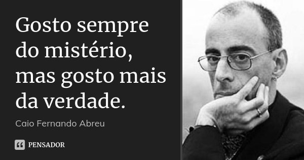 Gosto sempre do mistério, mas gosto mais da verdade.... Frase de Caio Fernando Abreu.