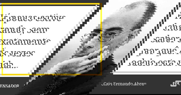 Há pouco estive chorando, sem saber exatamente por quê. Às vezes odeio esta vida...... Frase de Caio Fernando Abreu.