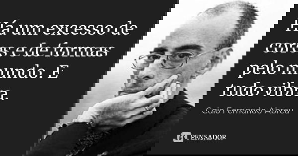 Há um excesso de cores e de formas pelo mundo. E tudo vibra.... Frase de Caio Fernando Abreu.