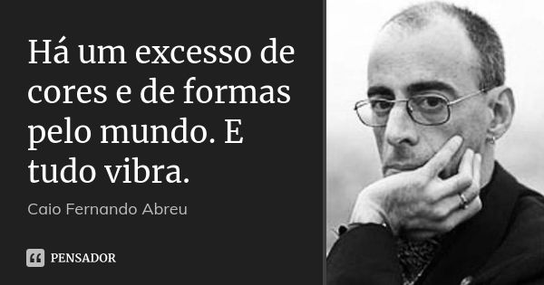 Há um excesso de cores e de formas pelo mundo. E tudo vibra.... Frase de Caio Fernando Abreu.