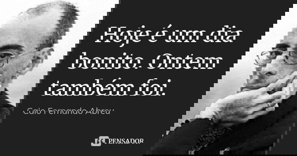 Hoje é um dia bonito. Ontem também foi.... Frase de Caio Fernando Abreu.