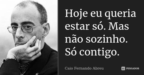 Hoje eu queria estar só. Mas não sozinho. Só contigo.... Frase de Caio Fernando Abreu.