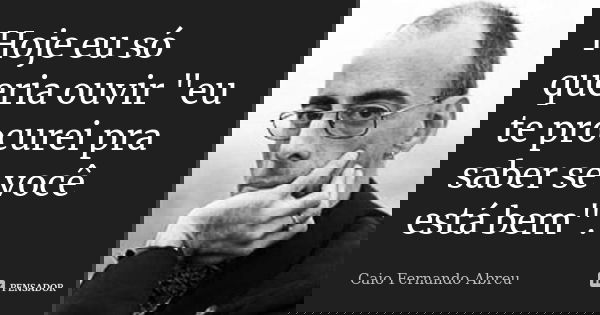Hoje eu só queria ouvir "eu te procurei pra saber se você está bem".... Frase de Caio Fernando Abreu.