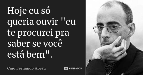 Hoje eu só queria ouvir "eu te procurei pra saber se você está bem".... Frase de Caio Fernando Abreu.