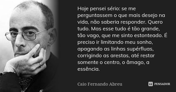 Hoje pensei sério: se me perguntassem o que mais desejo na vida, não saberia responder. Quero tudo. Mas esse tudo é tão grande, tão vago, que me sinto estontead... Frase de Caio Fernando Abreu.