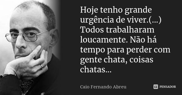 Hoje tenho grande urgência de viver.(...) Todos trabalharam loucamente. Não há tempo para perder com gente chata, coisas chatas...... Frase de Caio Fernando Abreu.