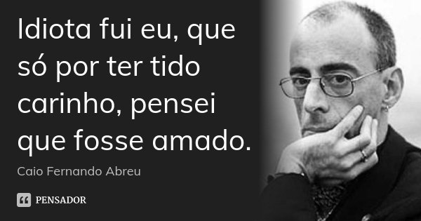 Idiota fui eu, que só por ter tido carinho, pensei que fosse amado.... Frase de Caio Fernando Abreu.
