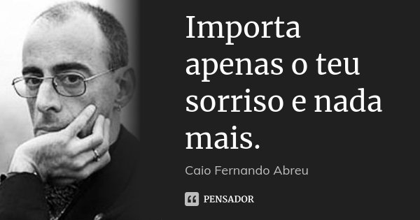 Importa apenas o teu sorriso e nada mais.... Frase de Caio Fernando Abreu.