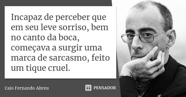 Incapaz de perceber que em seu leve sorriso, bem no canto da boca, começava a surgir uma marca de sarcasmo, feito um tique cruel.... Frase de Caio Fernando Abreu.