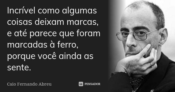 Incrível como algumas coisas deixam marcas, e até parece que foram marcadas à ferro, porque você ainda as sente.... Frase de Caio Fernando Abreu.