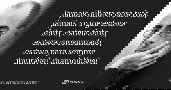 Jamais olhava para trás, jamais: o que estava feito, estava feito, estava consumado, estava para sempre imutável, inamoldável.... Frase de Caio Fernando Abreu.