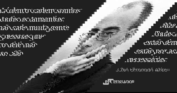 Lá dentro cabem sonhos de todos os tamanhos. Mas não cabe muita gente. Todas as pessoas que estão dentro dele não estão por acaso. São necessárias.... Frase de Caio Fernando Abreu.