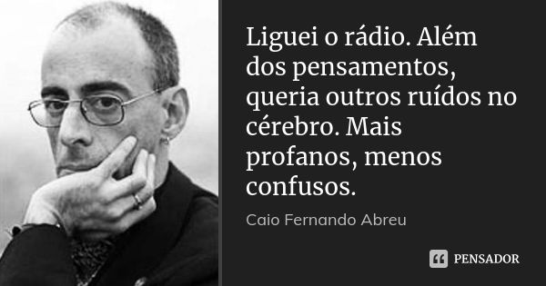 Liguei o rádio. Além dos pensamentos, queria outros ruídos no cérebro. Mais profanos, menos confusos.... Frase de Caio Fernando Abreu.