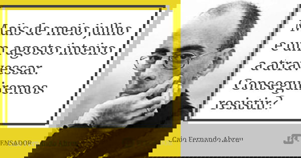 Mais de meio julho e um agosto inteiro a atravessar. Conseguiremos resistir?... Frase de Caio Fernando Abreu.