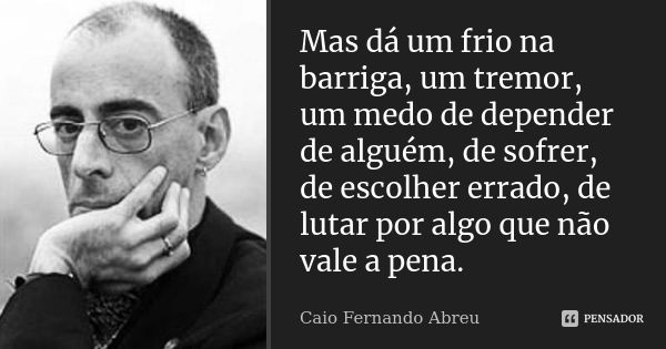 Mas dá um frio na barriga, um tremor, um medo de depender de alguém, de sofrer, de escolher errado, de lutar por algo que não vale a pena.... Frase de Caio Fernando Abreu.