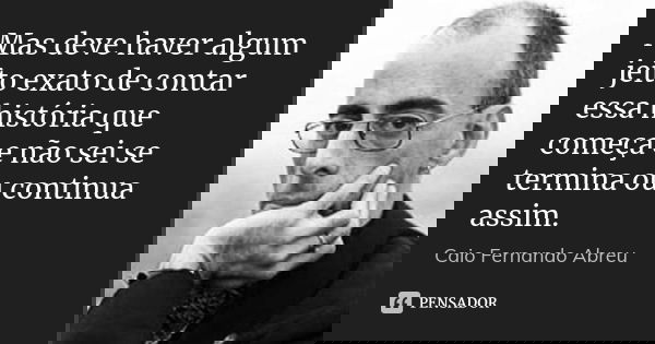 Mas deve haver algum jeito exato de contar essa história que começa e não sei se termina ou continua assim.... Frase de Caio Fernando Abreu.
