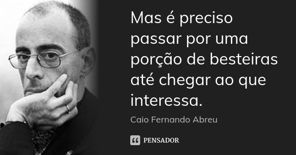 Mas é preciso passar por uma porção de besteiras até chegar ao que interessa.... Frase de Caio Fernando Abreu.