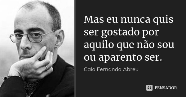 Mas eu nunca quis ser gostado por aquilo que não sou ou aparento ser.... Frase de Caio Fernando Abreu.