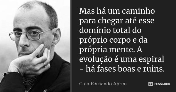 Mas há um caminho para chegar até esse domínio total do próprio corpo e da própria mente. A evolução é uma espiral - há fases boas e ruins.... Frase de Caio Fernando Abreu.