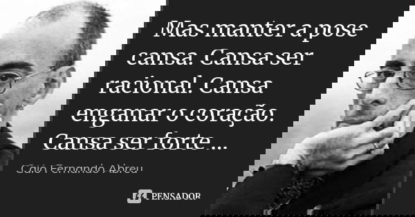 Mas manter a pose cansa. Cansa ser racional. Cansa enganar o coração. Cansa ser forte ...... Frase de Caio Fernando Abreu.