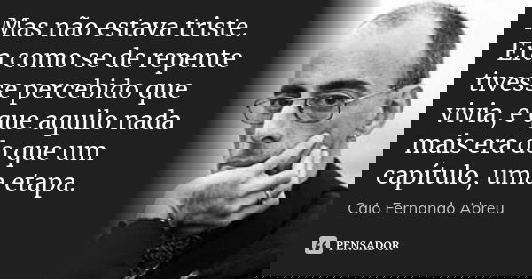 Mas não estava triste. Era como se de repente tivesse percebido que vivia, e que aquilo nada mais era do que um capítulo, uma etapa.... Frase de Caio Fernando Abreu.