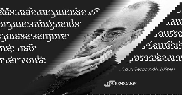 Mas não me queixo. O amor que sinto pelos outros quase sempre é suficiente, não precisa nem ter volta.... Frase de Caio Fernando Abreu.