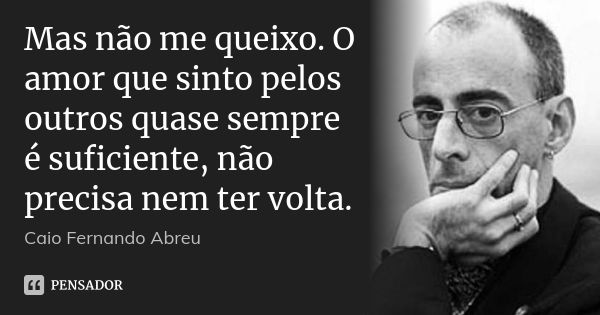 Mas não me queixo. O amor que sinto pelos outros quase sempre é suficiente, não precisa nem ter volta.... Frase de Caio Fernando Abreu.