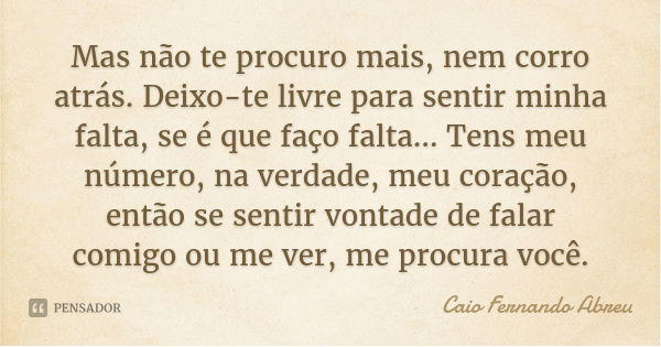 Mas não te procuro mais, nem corro atrás. Deixo-te livre para sentir minha falta, se é que faço falta… Tens meu número, na verdade, meu coração, então se sentir... Frase de Caio Fernando Abreu.