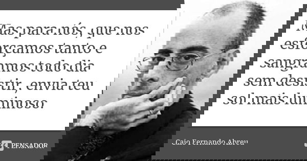 Mas para nós, que nos esforçamos tanto e sangramos todo dia sem desistir, envia teu sol mais luminoso.... Frase de Caio Fernando Abreu.