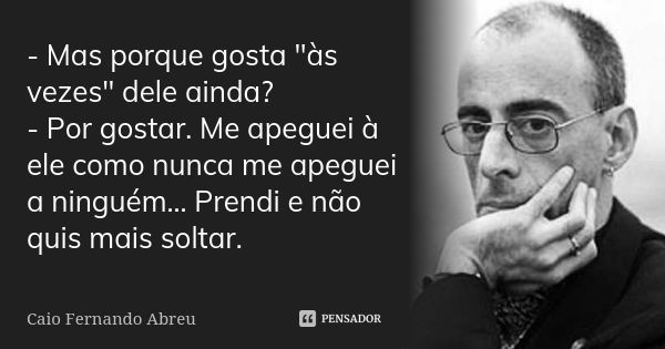 ‎- Mas porque gosta "às vezes" dele ainda? - Por gostar. Me apeguei à ele como nunca me apeguei a ninguém... Prendi e não quis mais soltar.... Frase de Caio Fernando Abreu.