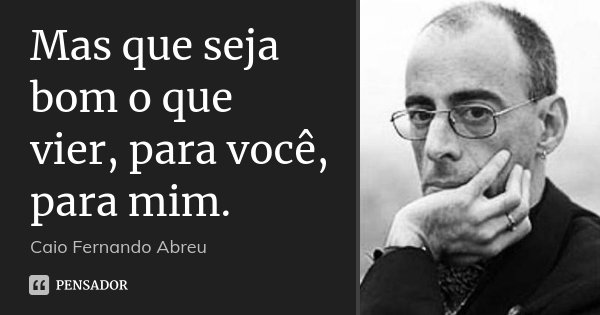 Mas que seja bom o que vier, para você, para mim.... Frase de Caio Fernando Abreu.