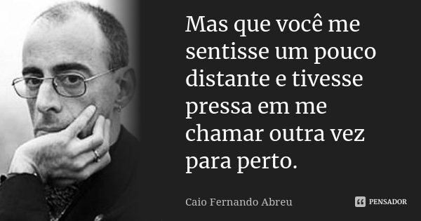 Mas que você me sentisse um pouco distante e tivesse pressa em me chamar outra vez para perto.... Frase de Caio Fernando Abreu.