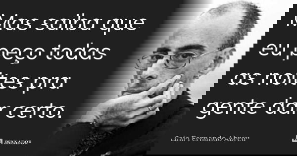 Mas saiba que eu peço todas as noites pra gente dar certo.... Frase de Caio Fernando Abreu.