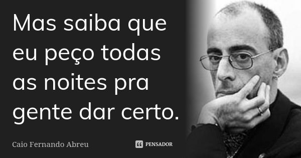 Mas saiba que eu peço todas as noites pra gente dar certo.... Frase de Caio Fernando Abreu.