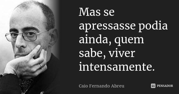 Mas se apressasse podia ainda, quem sabe, viver intensamente.... Frase de Caio Fernando Abreu.