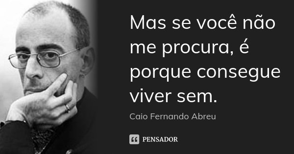 Mas se você não me procura, é porque consegue viver sem.... Frase de Caio Fernando Abreu.