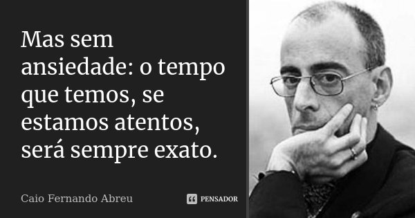 Mas sem ansiedade: o tempo que temos, se estamos atentos, será sempre exato.... Frase de Caio Fernando Abreu.