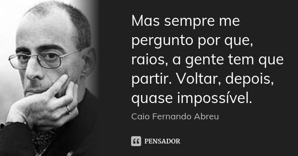 Mas sempre me pergunto por que, raios, a gente tem que partir. Voltar, depois, quase impossível.... Frase de Caio Fernando Abreu.