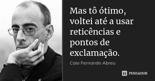 Mas tô ótimo, voltei até a usar reticências e pontos de exclamação.... Frase de Caio Fernando Abreu.