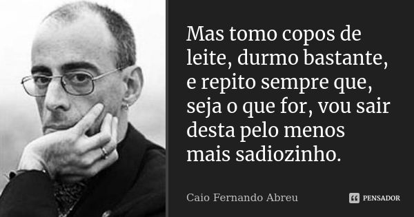 Mas tomo copos de leite, durmo bastante, e repito sempre que, seja o que for, vou sair desta pelo menos mais sadiozinho.... Frase de Caio Fernando Abreu.