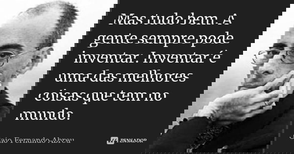 Mas tudo bem. A gente sempre pode inventar. Inventar é uma das melhores coisas que tem no mundo.... Frase de Caio Fernando Abreu.